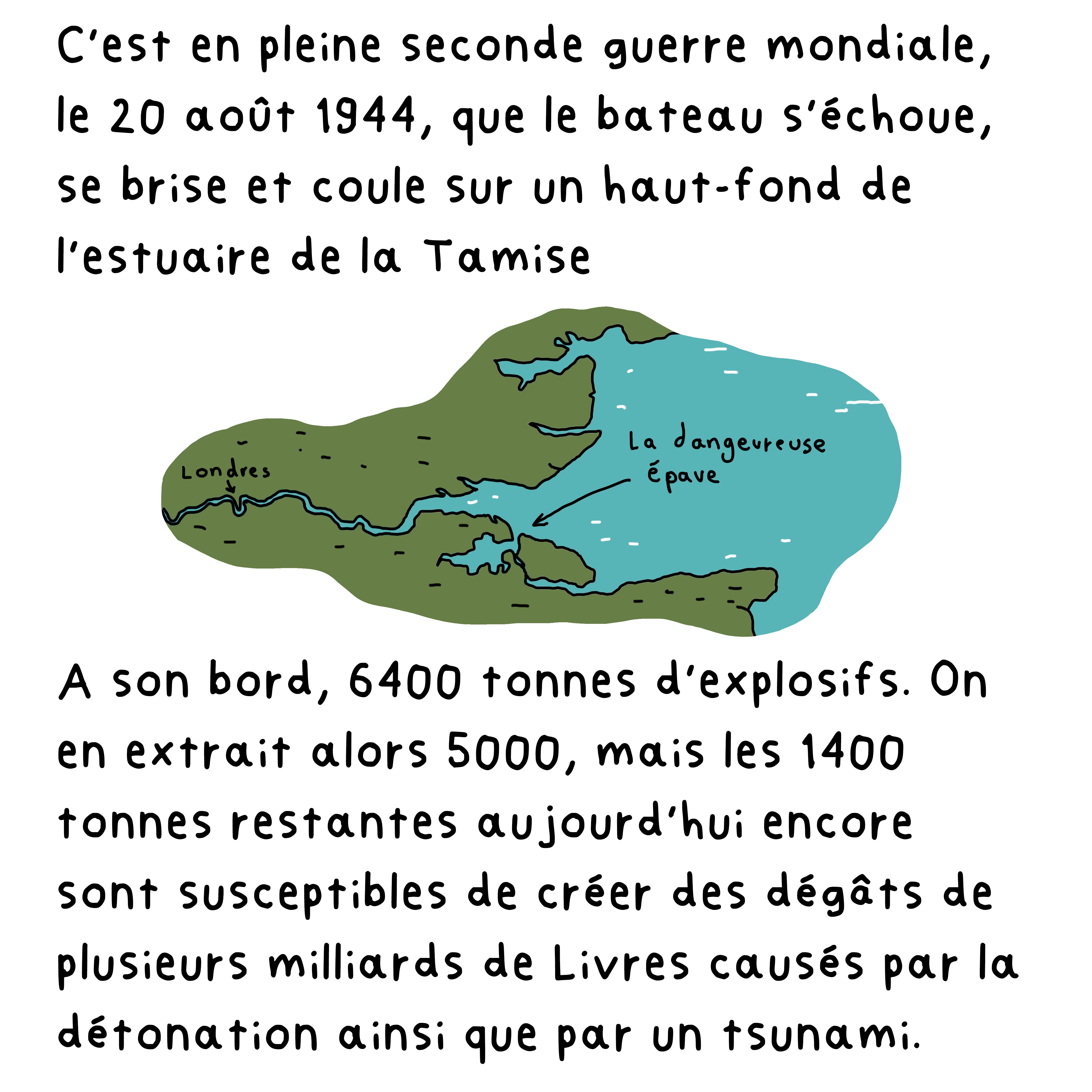 C’est en pleine seconde guerre mondiale, le 20 août 1944, que le bateau s’échoue, se brise et coule sur un haut-fond de l’estuaire de la Tamise A son bord, 6400 tonnes d’explosifs. On en extrait alors 5000, mais les 1400 tonnes restantes aujourd’hui encore sont susceptibles de créer des dégâts de plusieurs milliards de Livres causés par la détonation ainsi que par un tsunami.