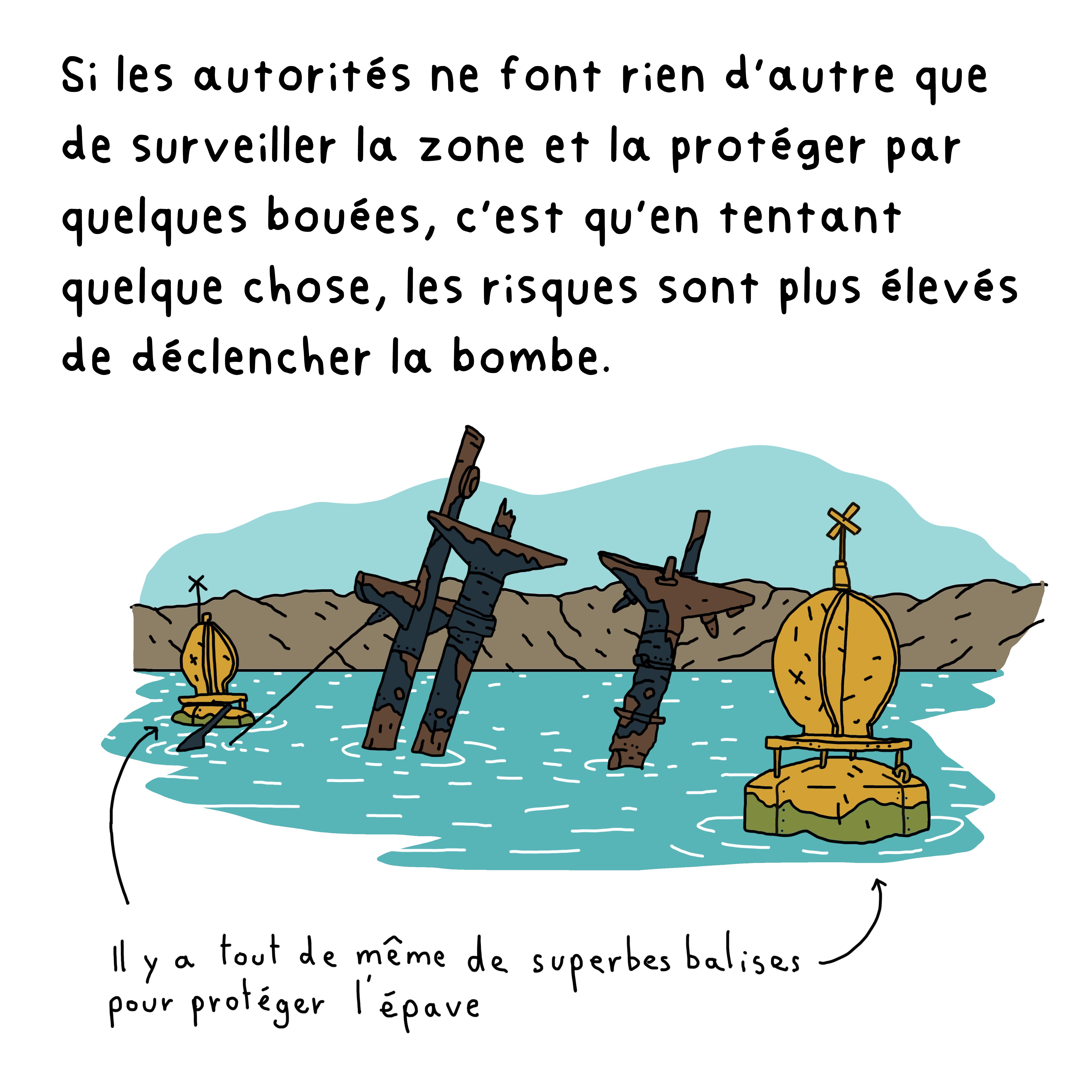 Si les autorités ne font rien d’autre que de surveiller la zone et la protéger par quelques bouées, c’est qu’en tentant quelque chose, les risques sont plus élevés de déclencher la bombe.